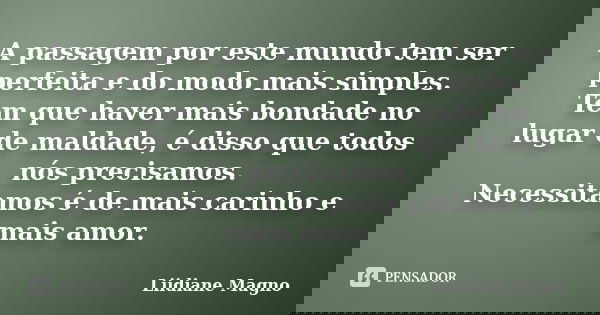 A passagem por este mundo tem ser perfeita e do modo mais simples. Tem que haver mais bondade no lugar de maldade, é disso que todos nós precisamos. Necessitamo... Frase de Liidiane Magno.