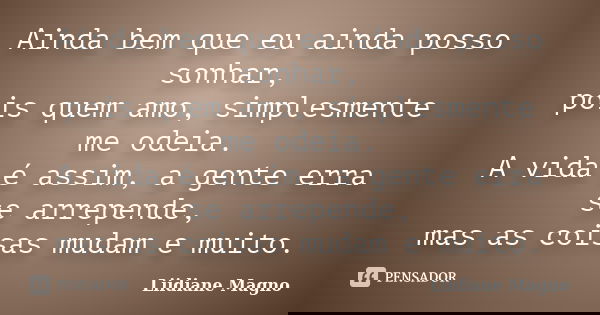 Ainda bem que eu ainda posso sonhar, pois quem amo, simplesmente me odeia. A vida é assim, a gente erra se arrepende, mas as coisas mudam e muito.... Frase de Liidiane Magno.