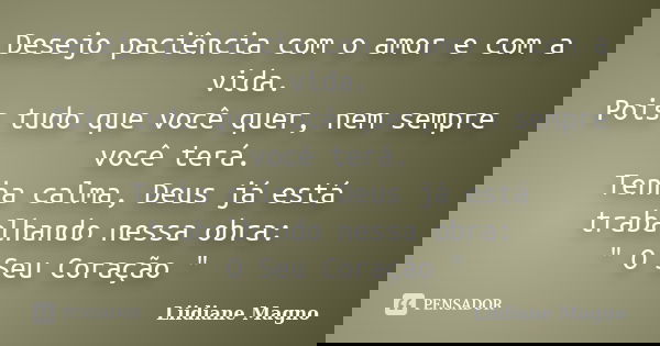 Desejo paciência com o amor e com a vida. Pois tudo que você quer, nem sempre você terá. Tenha calma, Deus já está trabalhando nessa obra: " O Seu Coração &... Frase de Liidiane Magno.