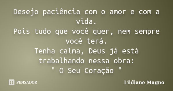 Desejo paciência com o amor e com a vida. Pois tudo que você quer, nem sempre você terá. Tenha calma, Deus já está trabalhando nessa obra: " O Seu Coração &... Frase de Liidiane Magno.