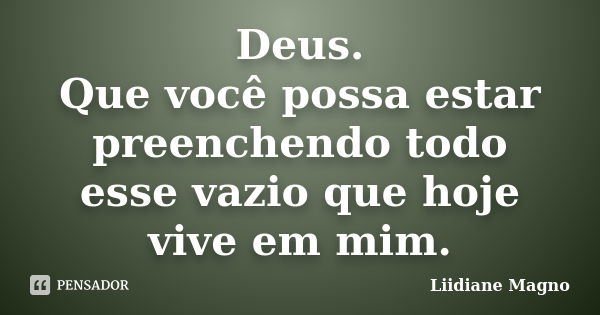 Deus. Que você possa estar preenchendo todo esse vazio que hoje vive em mim.... Frase de Liidiane Magno.