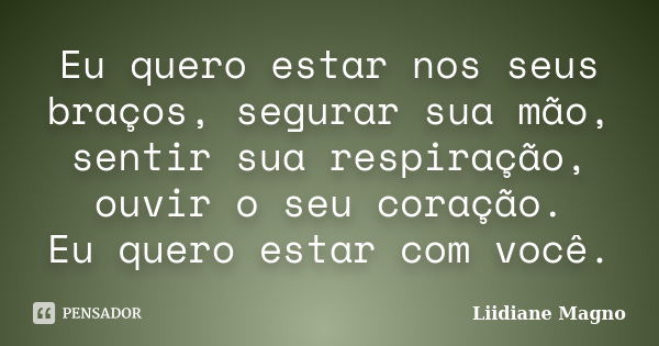 Eu quero estar nos seus braços, segurar sua mão, sentir sua respiração, ouvir o seu coração. Eu quero estar com você.... Frase de Liidiane Magno.