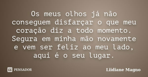 Os meus olhos já não conseguem disfarçar o que meu coração diz a todo momento. Segura em minha mão novamente e vem ser feliz ao meu lado, aqui é o seu lugar.... Frase de Liidiane Magno.