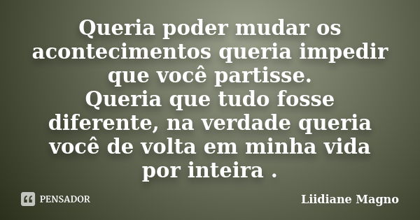 Queria poder mudar os acontecimentos queria impedir que você partisse. Queria que tudo fosse diferente, na verdade queria você de volta em minha vida por inteir... Frase de Liidiane Magno.