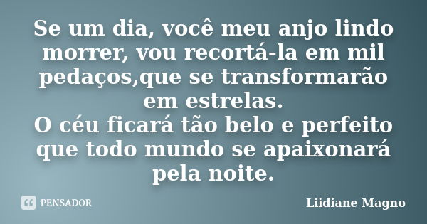 Se um dia, você meu anjo lindo morrer, vou recortá-la em mil pedaços,que se transformarão em estrelas. O céu ficará tão belo e perfeito que todo mundo se apaixo... Frase de Liidiane Magno.