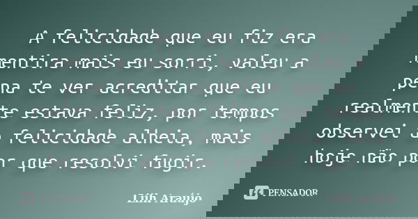 A felicidade que eu fiz era mentira mais eu sorri, valeu a pena te ver acreditar que eu realmente estava feliz, por tempos observei a felicidade alheia, mais ho... Frase de Liih Araújo.