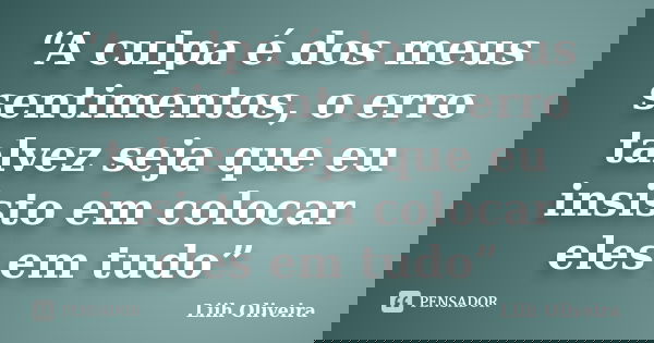 “A culpa é dos meus sentimentos, o erro talvez seja que eu insisto em colocar eles em tudo”... Frase de Liih Oliveira..