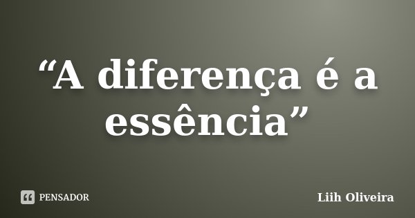 “A diferença é a essência”... Frase de Liih Oliveira..