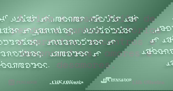 “A vida é mesmo feita de perdas e ganhos, vitorias e derrotas, encontros e desencontros, amores e desamores”... Frase de Liih Oliveira..