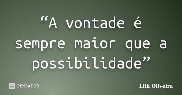 “A vontade é sempre maior que a possibilidade”... Frase de Liih Oliveira..