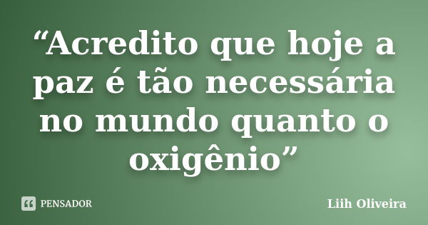 “Acredito que hoje a paz é tão necessária no mundo quanto o oxigênio”... Frase de Liih Oliveira..