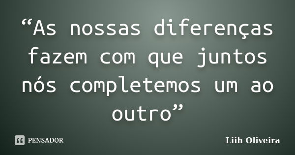 “As nossas diferenças fazem com que juntos nós completemos um ao outro”... Frase de Liih Oliveira..