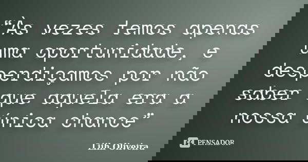 “Às vezes temos apenas uma oportunidade, e desperdiçamos por não saber que aquela era a nossa única chance”... Frase de Liih Oliveira..