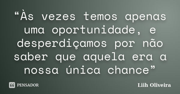 “Às vezes temos apenas uma oportunidade, e desperdiçamos por não saber que aquela era a nossa única chance”... Frase de Liih Oliveira..