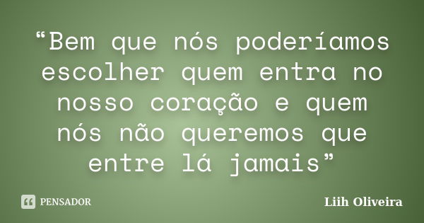 “Bem que nós poderíamos escolher quem entra no nosso coração e quem nós não queremos que entre lá jamais”... Frase de Liih Oliveira..