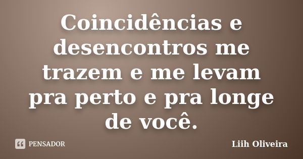 Coincidências e desencontros me trazem e me levam pra perto e pra longe de você.... Frase de Liih Oliveira..