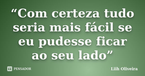 “Com certeza tudo seria mais fácil se eu pudesse ficar ao seu lado”... Frase de Liih Oliveira..