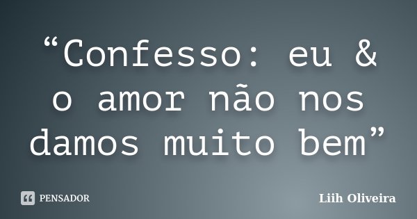“Confesso: eu & o amor não nos damos muito bem”... Frase de Liih Oliveira..