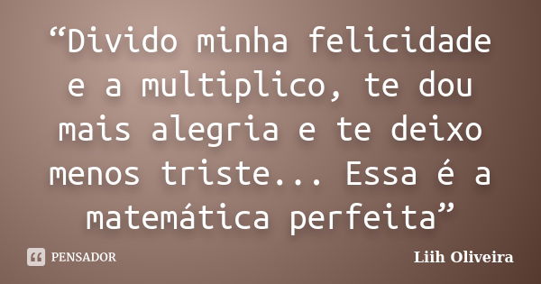 “Divido minha felicidade e a multiplico, te dou mais alegria e te deixo menos triste... Essa é a matemática perfeita”... Frase de Liih Oliveira..