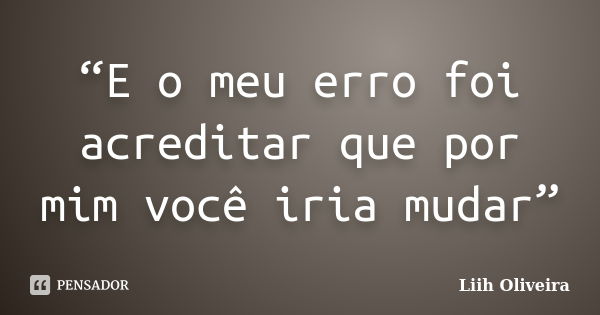 “E o meu erro foi acreditar que por mim você iria mudar”... Frase de Liih Oliveira..