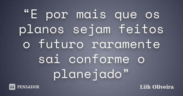 “E por mais que os planos sejam feitos o futuro raramente sai conforme o planejado”... Frase de Liih Oliveira..