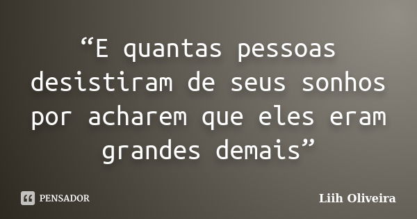 “E quantas pessoas desistiram de seus sonhos por acharem que eles eram grandes demais”... Frase de Liih Oliveira..