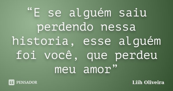 “E se alguém saiu perdendo nessa historia, esse alguém foi você, que perdeu meu amor”... Frase de Liih Oliveira..