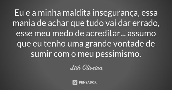 Eu e a minha maldita insegurança, essa mania de achar que tudo vai dar errado, esse meu medo de acreditar... assumo que eu tenho uma grande vontade de sumir com... Frase de Liih Oliveira..