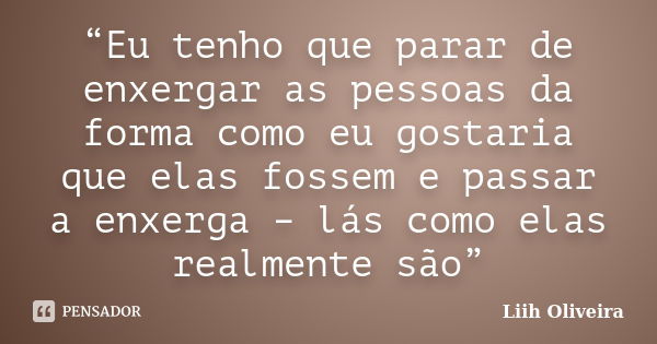 “Eu tenho que parar de enxergar as pessoas da forma como eu gostaria que elas fossem e passar a enxerga – lás como elas realmente são”... Frase de Liih Oliveira..