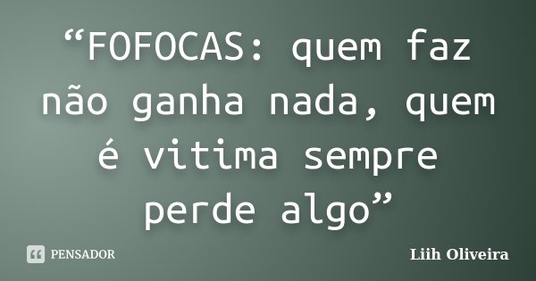 “FOFOCAS: quem faz não ganha nada, quem é vitima sempre perde algo”... Frase de Liih Oliveira..