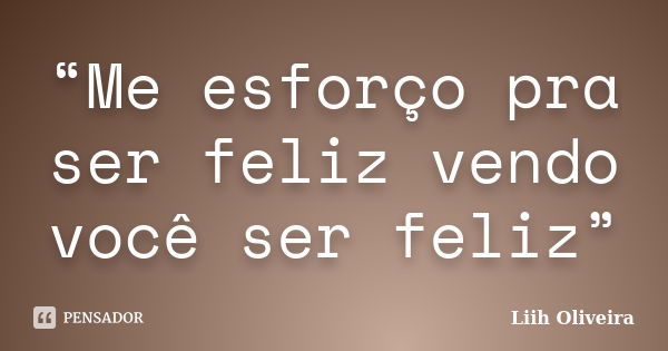 “Me esforço pra ser feliz vendo você ser feliz”... Frase de Liih Oliveira..