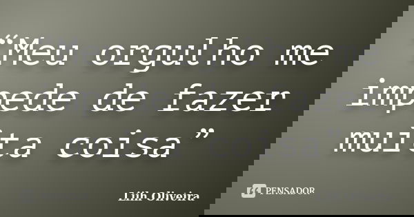 “Meu orgulho me impede de fazer muita coisa”... Frase de Liih Oliveira..