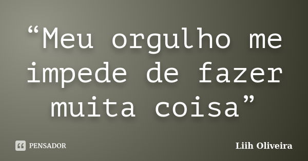 “Meu orgulho me impede de fazer muita coisa”... Frase de Liih Oliveira..