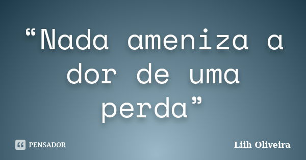 “Nada ameniza a dor de uma perda”... Frase de Liih Oliveira..