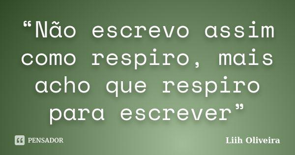 “Não escrevo assim como respiro, mais acho que respiro para escrever”... Frase de Liih Oliveira..