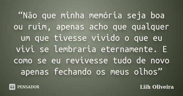 “Não que minha memória seja boa ou ruim, apenas acho que qualquer um que tivesse vivido o que eu vivi se lembraria eternamente. E como se eu revivesse tudo de n... Frase de Liih Oliveira..