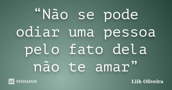 “Não se pode odiar uma pessoa pelo fato dela não te amar”... Frase de Liih Oliveira..