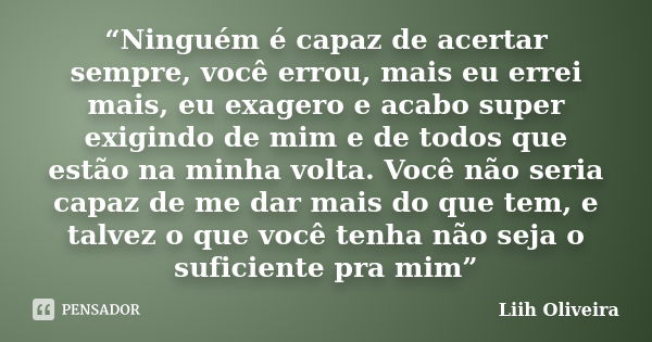 “Ninguém é capaz de acertar sempre, você errou, mais eu errei mais, eu exagero e acabo super exigindo de mim e de todos que estão na minha volta. Você não seria... Frase de Liih Oliveira..