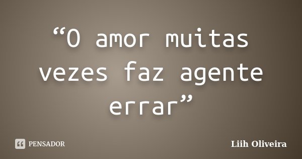 “O amor muitas vezes faz agente errar”... Frase de Liih Oliveira..