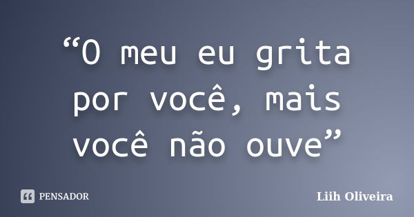 “O meu eu grita por você, mais você não ouve”... Frase de Liih Oliveira..