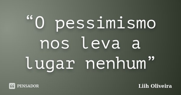 “O pessimismo nos leva a lugar nenhum”... Frase de Liih Oliveira..
