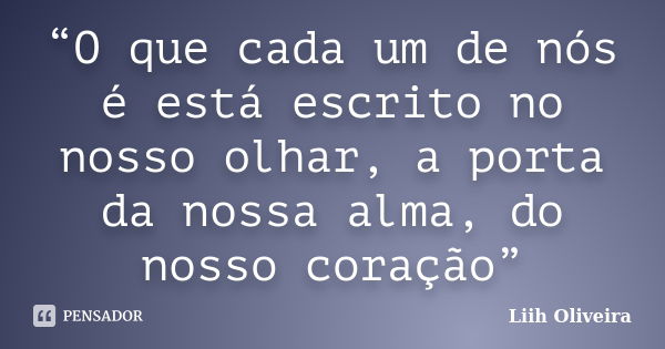 “O que cada um de nós é está escrito no nosso olhar, a porta da nossa alma, do nosso coração”... Frase de Liih Oliveira..