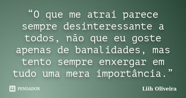 “O que me atrai parece sempre desinteressante a todos, não que eu goste apenas de banalidades, mas tento sempre enxergar em tudo uma mera importância.”... Frase de Liih Oliveira..