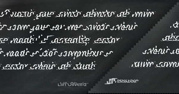 O vazio que sinto dentro de mim faz com que eu me sinta cheia desse nada! E acredite, estar cheia de nada é tão complexo e ruim como estar cheia de tudo.... Frase de Liih Oliveira..