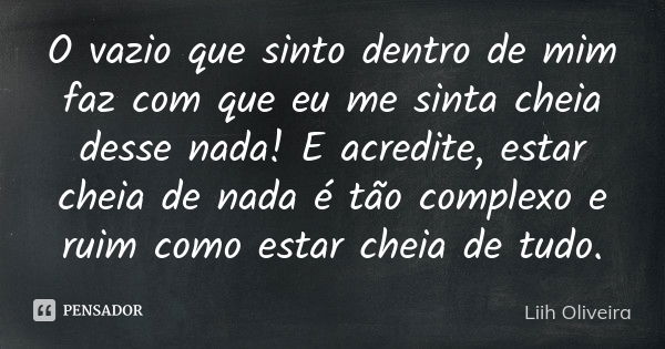 O vazio que sinto dentro de mim faz com que eu me sinta cheia desse nada! E acredite, estar cheia de nada é tão complexo e ruim como estar cheia de tudo.... Frase de Liih Oliveira..