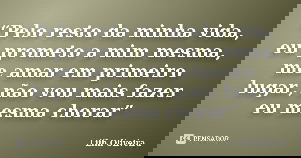 “Pelo resto da minha vida, eu prometo a mim mesma, me amar em primeiro lugar, não vou mais fazer eu mesma chorar”... Frase de Liih Oliveira..