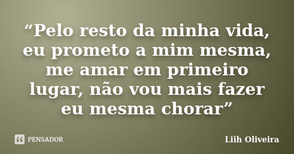 “Pelo resto da minha vida, eu prometo a mim mesma, me amar em primeiro lugar, não vou mais fazer eu mesma chorar”... Frase de Liih Oliveira..