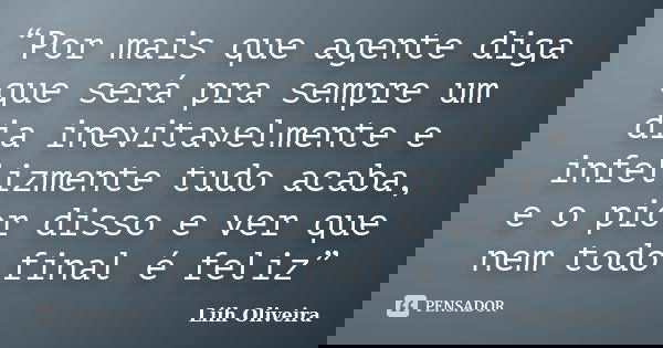 “Por mais que agente diga que será pra sempre um dia inevitavelmente e infelizmente tudo acaba, e o pior disso e ver que nem todo final é feliz”... Frase de Liih Oliveira..