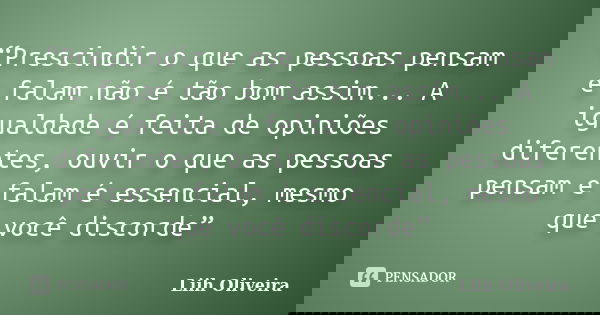 “Prescindir o que as pessoas pensam e falam não é tão bom assim... A igualdade é feita de opiniões diferentes, ouvir o que as pessoas pensam e falam é essencial... Frase de Liih Oliveira..