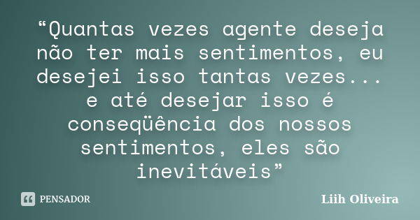 “Quantas vezes agente deseja não ter mais sentimentos, eu desejei isso tantas vezes... e até desejar isso é conseqüência dos nossos sentimentos, eles são inevit... Frase de Liih Oliveira..